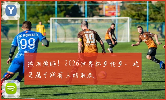 热泪盈眶!2026世界杯多伦多,这是属于所有人的狂欢