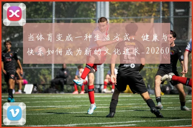 当体育变成一种生活方式,健康与快乐如何成为新的文化追求_20260604232650