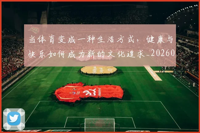 当体育变成一种生活方式,健康与快乐如何成为新的文化追求_20260604232650