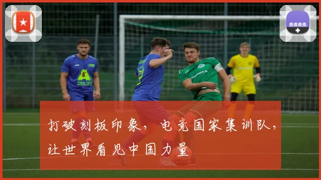 打破刻板印象,电竞国家集训队,让世界看见中国力量