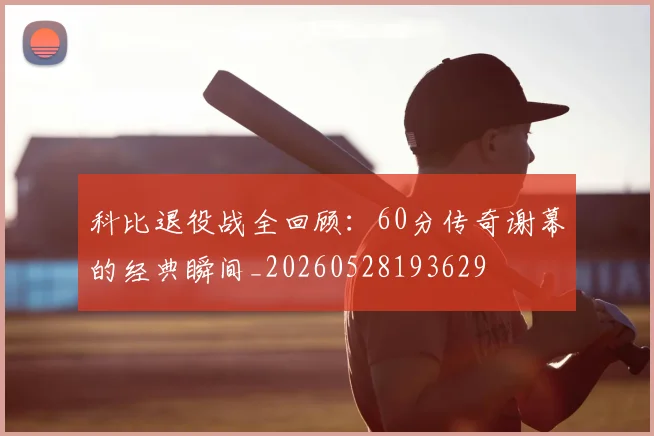 科比退役战全回顾:60分传奇谢幕的经典瞬间_20260528193629