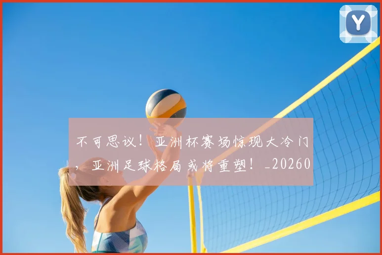 不可思议！亚洲杯赛场惊现大冷门，亚洲足球格局或将重塑！_20260702174639