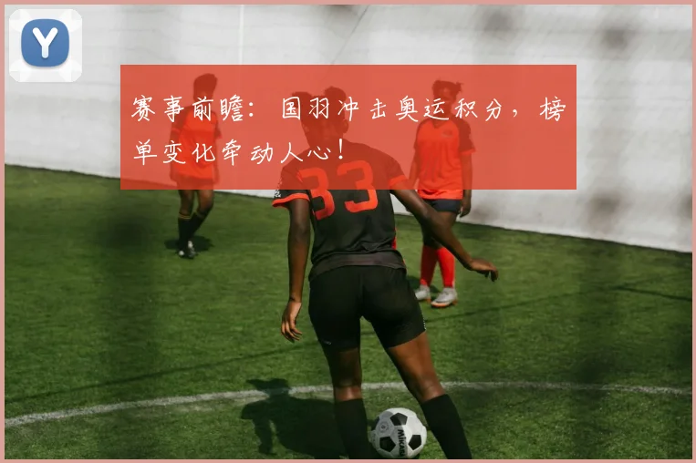 赛事前瞻:国羽冲击奥运积分,榜单变化牵动人心!