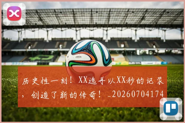 历史性一刻!XX选手以XX秒的记录,创造了新的传奇!_20260704174736