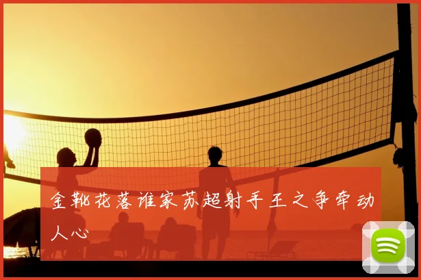金靴花落谁家苏超射手王之争牵动人心