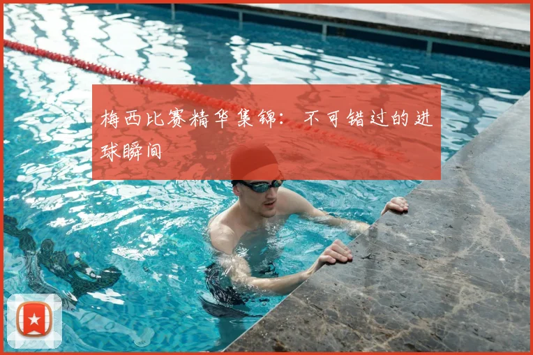 梅西比赛精华集锦:不可错过的进球瞬间