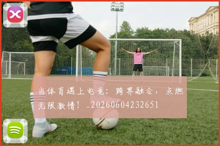 当体育遇上电竞：跨界融合，点燃无限激情！_20260604232651