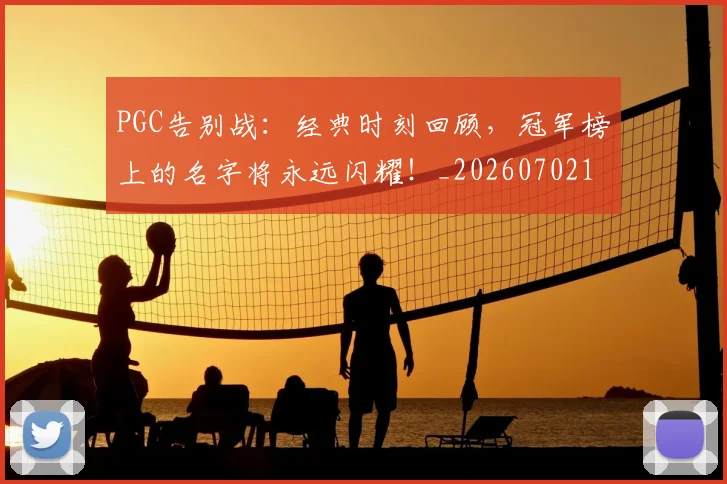 PGC告别战:经典时刻回顾,冠军榜上的名字将永远闪耀!_20260702170456