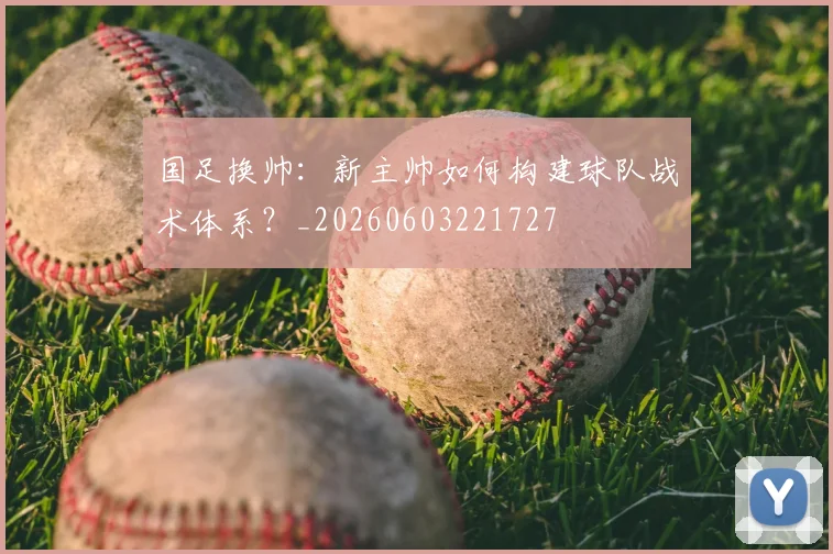 国足换帅:新主帅如何构建球队战术体系?_20260603221727