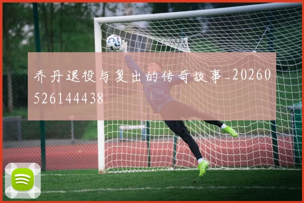 乔丹退役与复出的传奇故事_20260526144438