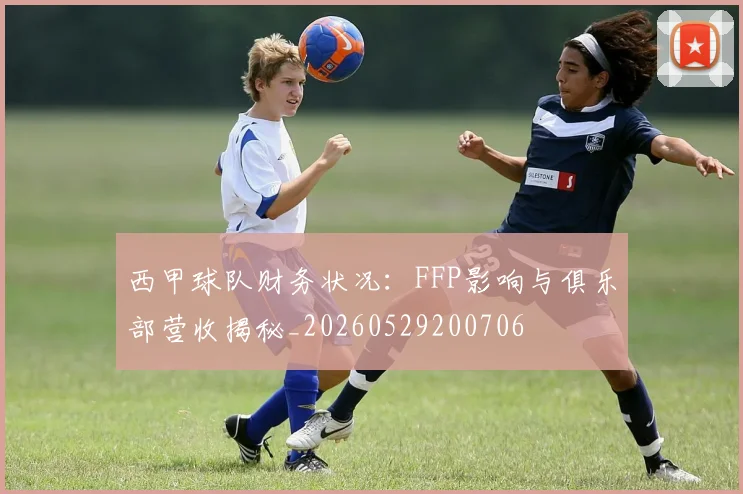 西甲球队财务状况:FFP影响与俱乐部营收揭秘_20260529200706