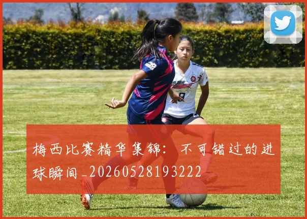 梅西比赛精华集锦:不可错过的进球瞬间_20260528193222