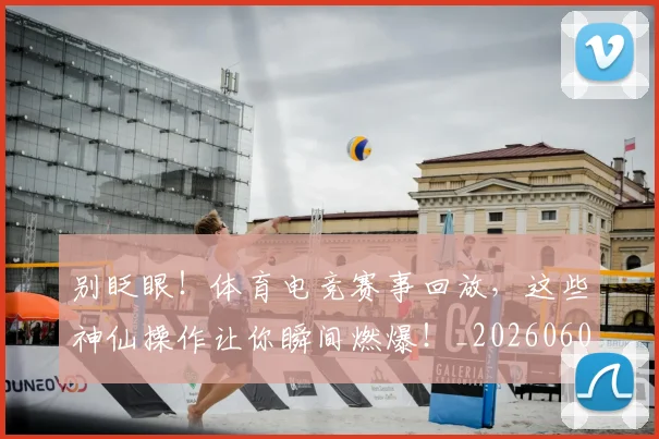 别眨眼!体育电竞赛事回放,这些神仙操作让你瞬间燃爆!_20260602212555