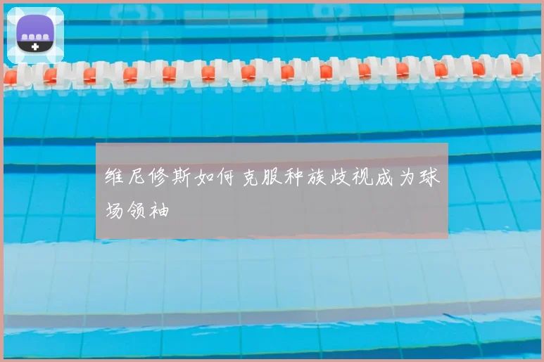 维尼修斯如何克服种族歧视成为球场领袖
