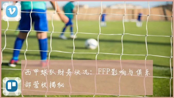 西甲球队财务状况:FFP影响与俱乐部营收揭秘