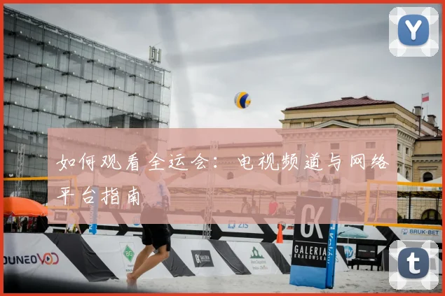 如何观看全运会:电视频道与网络平台指南