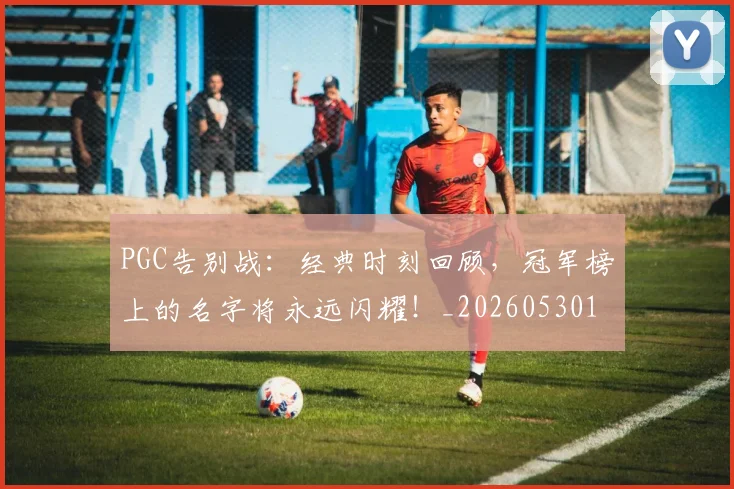 PGC告别战:经典时刻回顾,冠军榜上的名字将永远闪耀!_20260530143701