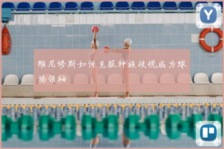 维尼修斯如何克服种族歧视成为球场领袖
