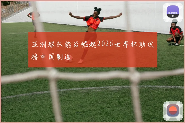 亚洲球队能否崛起2026世界杯助攻榜中国制造