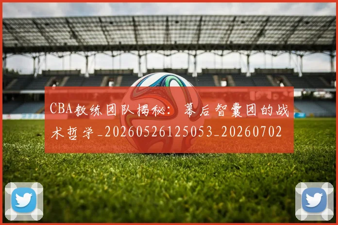 CBA教练团队揭秘:幕后智囊团的战术哲学_20260526125053_20260702040018