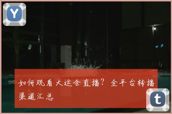 如何观看大运会直播？全平台转播渠道汇总