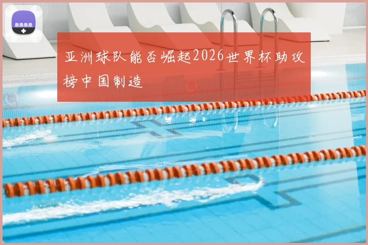亚洲球队能否崛起2026世界杯助攻榜中国制造