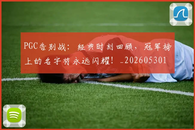PGC告别战:经典时刻回顾,冠军榜上的名字将永远闪耀!_20260530143701