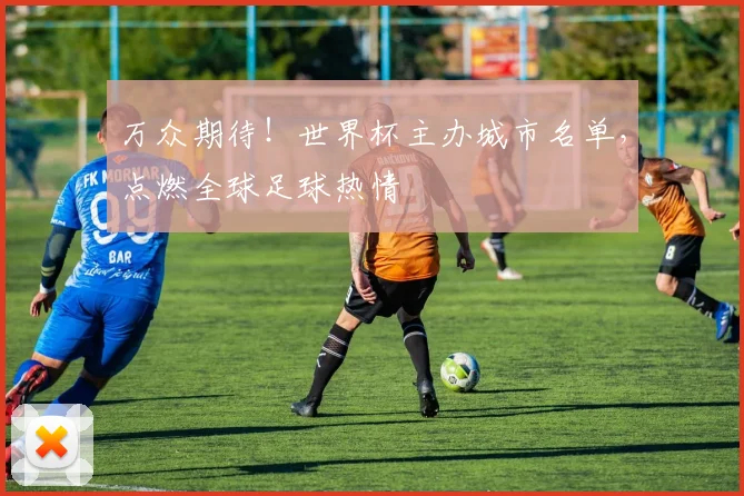 万众期待!世界杯主办城市名单,点燃全球足球热情