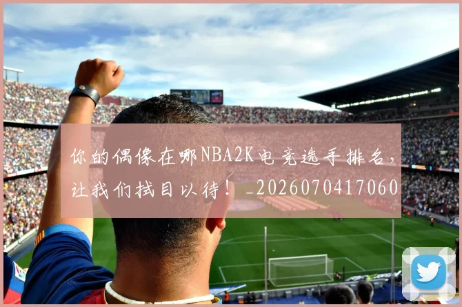 你的偶像在哪NBA2K电竞选手排名,让我们拭目以待!_20260704170600
