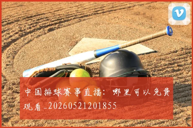 中国排球赛事直播:哪里可以免费观看_20260521201855