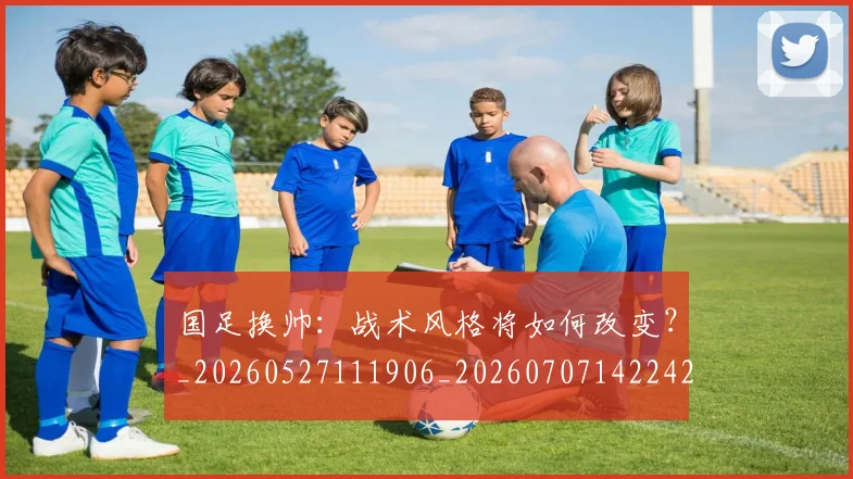 国足换帅:战术风格将如何改变?_20260527111906_20260707142242