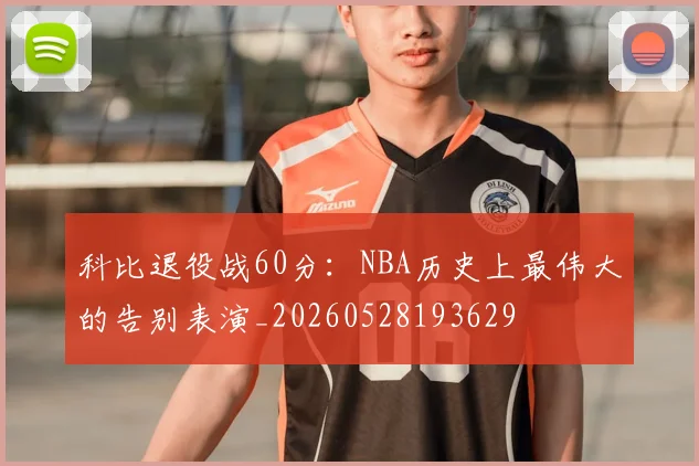 科比退役战60分:NBA历史上最伟大的告别表演_20260528193629