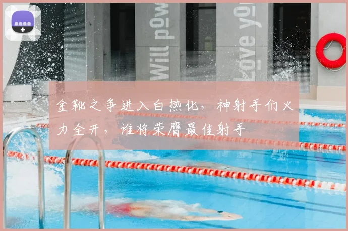 金靴之争进入白热化,神射手们火力全开,谁将荣膺最佳射手