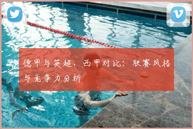 德甲与英超、西甲对比:联赛风格与竞争力分析
