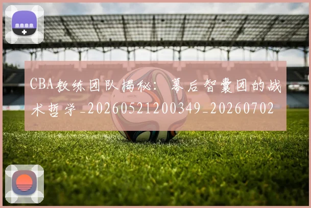 CBA教练团队揭秘:幕后智囊团的战术哲学_20260521200349_20260702040015