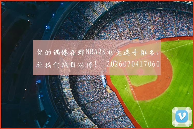你的偶像在哪NBA2K电竞选手排名,让我们拭目以待!_20260704170600